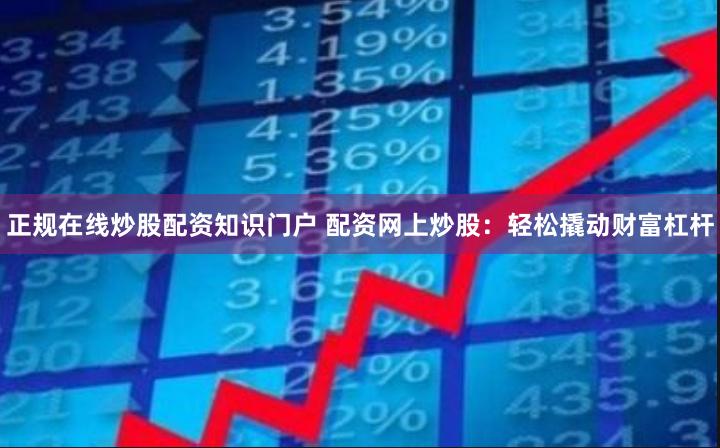正规在线炒股配资知识门户 配资网上炒股：轻松撬动财富杠杆