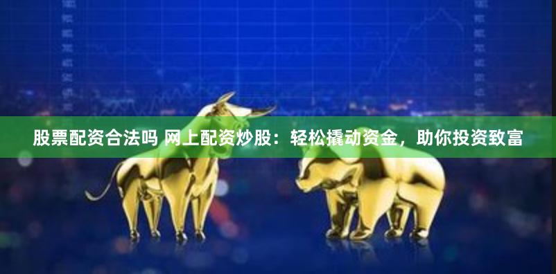 股票配资合法吗 网上配资炒股：轻松撬动资金，助你投资致富
