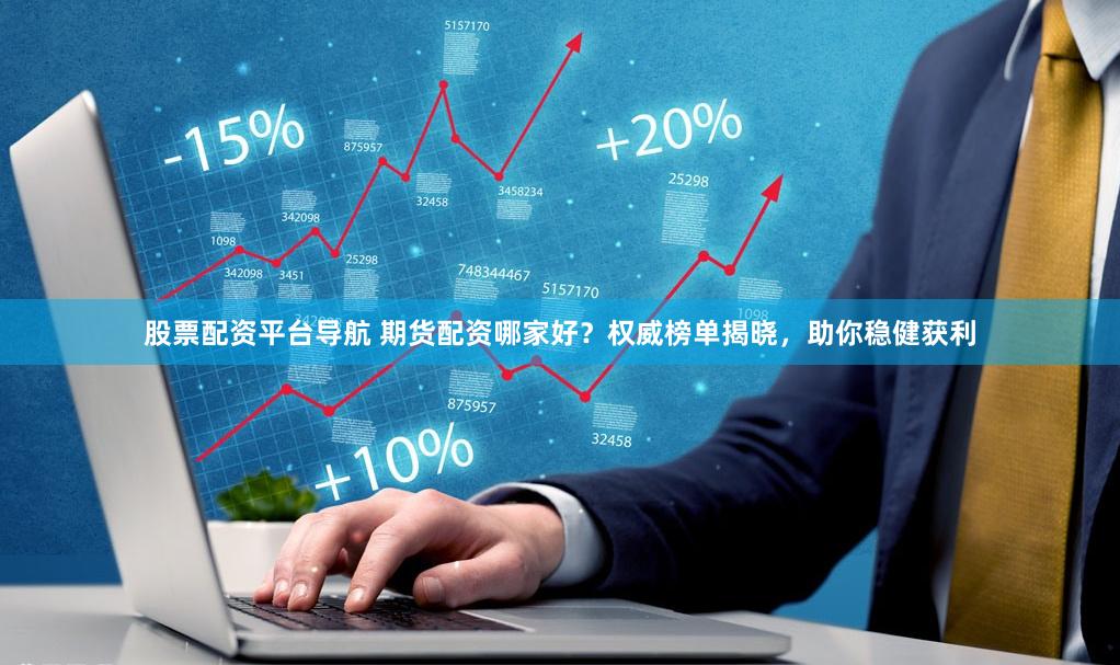 股票配资平台导航 期货配资哪家好？权威榜单揭晓，助你稳健获利