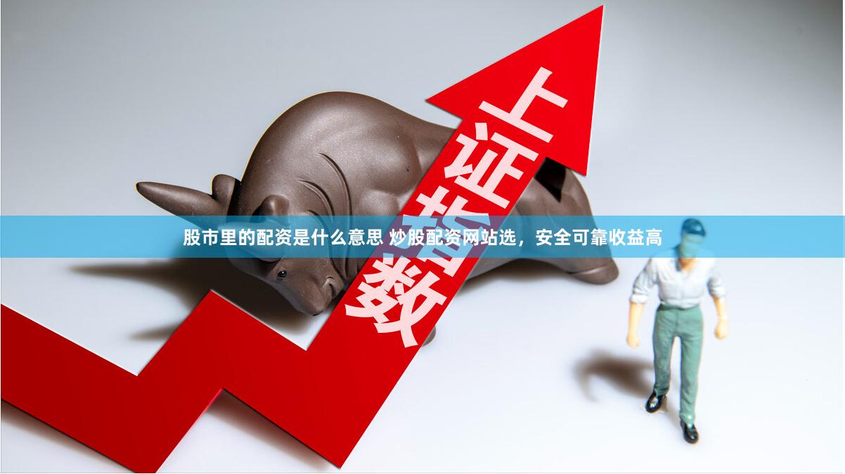 股市里的配资是什么意思 炒股配资网站选，安全可靠收益高