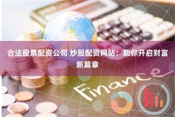 合法股票配资公司 炒股配资网站：助你开启财富新篇章