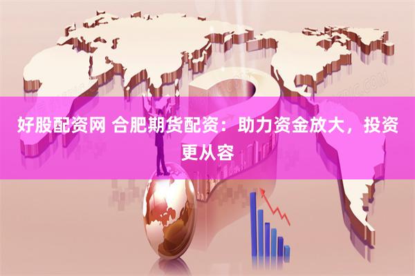 好股配资网 合肥期货配资：助力资金放大，投资更从容