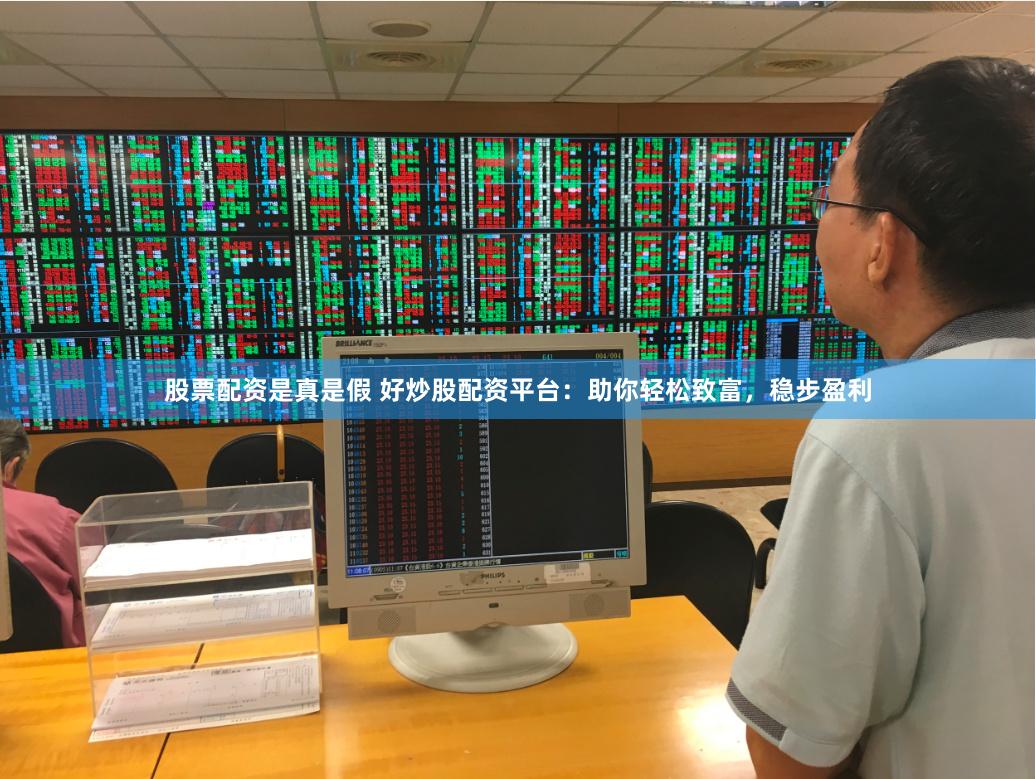 股票配资是真是假 好炒股配资平台：助你轻松致富，稳步盈利