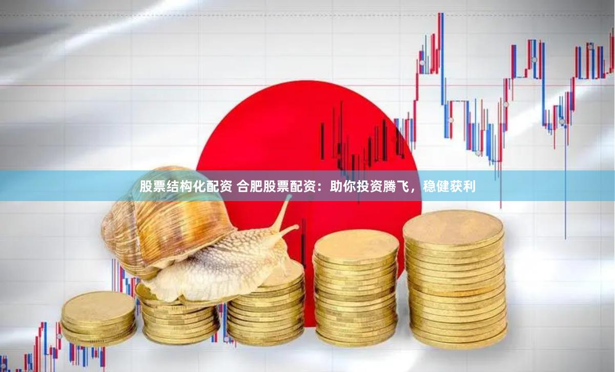 股票结构化配资 合肥股票配资：助你投资腾飞，稳健获利