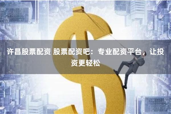 许昌股票配资 股票配资吧：专业配资平台，让投资更轻松