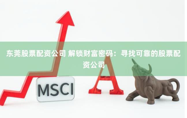 东莞股票配资公司 解锁财富密码：寻找可靠的股票配资公司