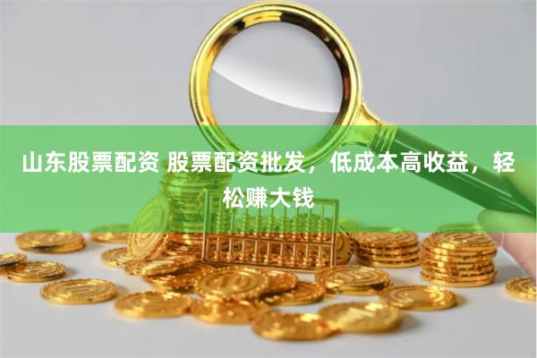 山东股票配资 股票配资批发，低成本高收益，轻松赚大钱
