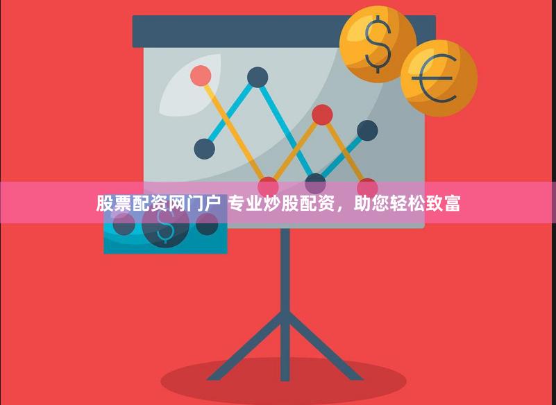 股票配资网门户 专业炒股配资，助您轻松致富