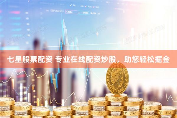 七星股票配资 专业在线配资炒股，助您轻松掘金