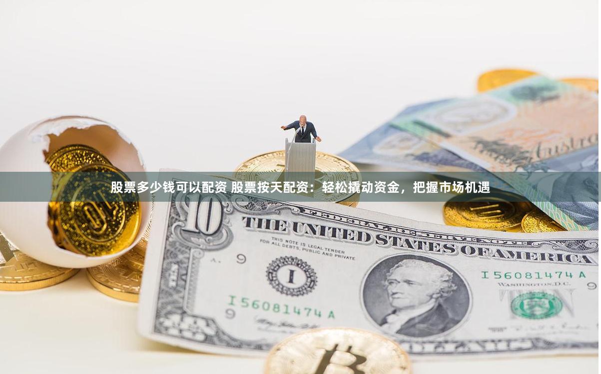 股票多少钱可以配资 股票按天配资：轻松撬动资金，把握市场机遇