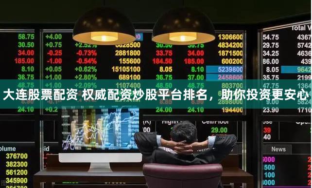 大连股票配资 权威配资炒股平台排名，助你投资更安心