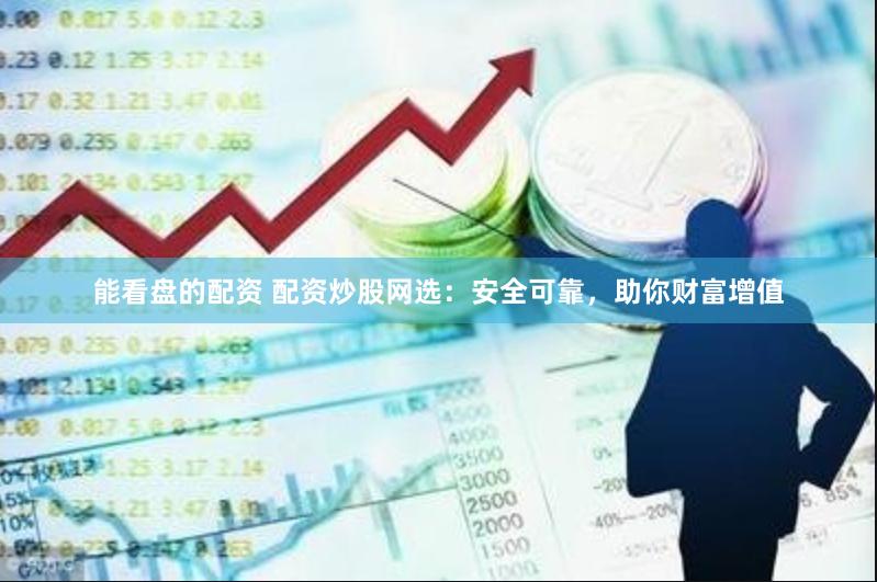 能看盘的配资 配资炒股网选：安全可靠，助你财富增值
