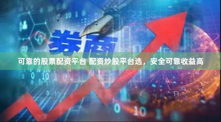 可靠的股票配资平台 配资炒股平台选，安全可靠收益高