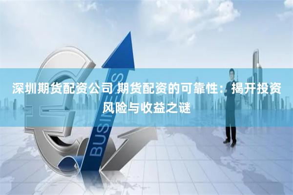 深圳期货配资公司 期货配资的可靠性：揭开投资风险与收益之谜
