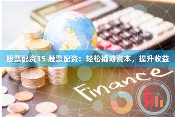股票配资15 股票配资：轻松撬动资本，提升收益