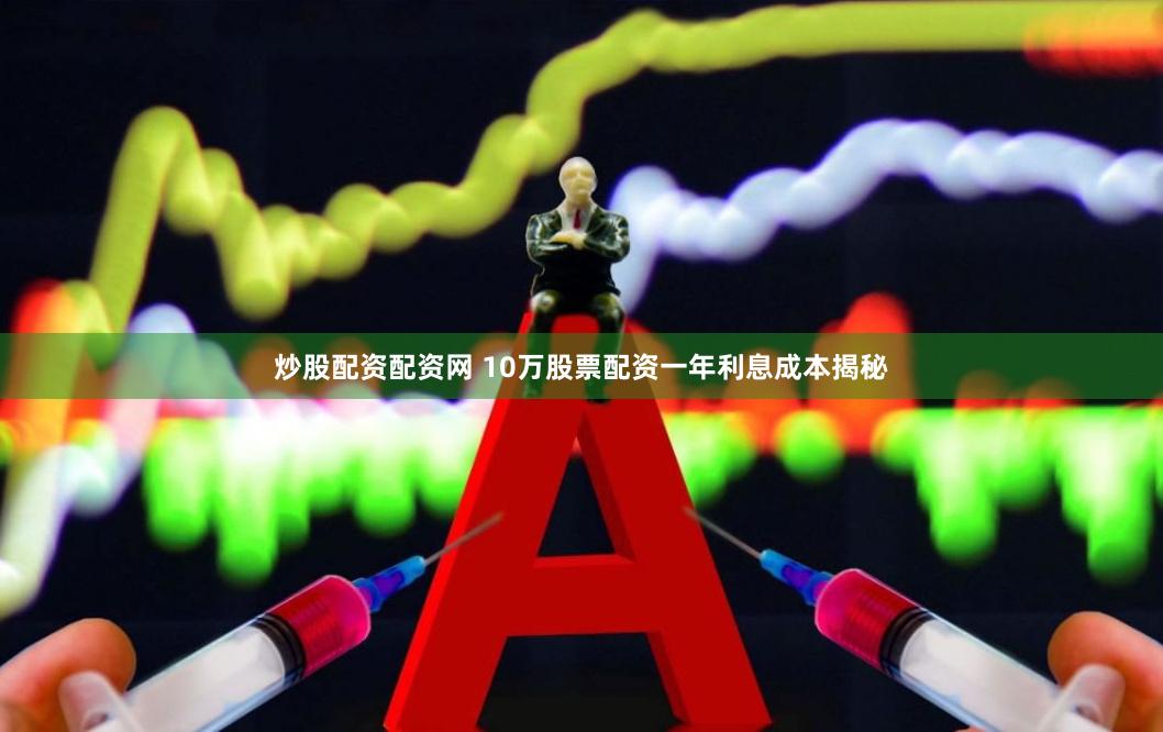 炒股配资配资网 10万股票配资一年利息成本揭秘