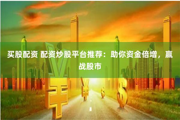 买股配资 配资炒股平台推荐：助你资金倍增，赢战股市