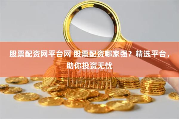 股票配资网平台网 股票配资哪家强？精选平台，助你投资无忧