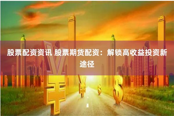 股票配资资讯 股票期货配资：解锁高收益投资新途径