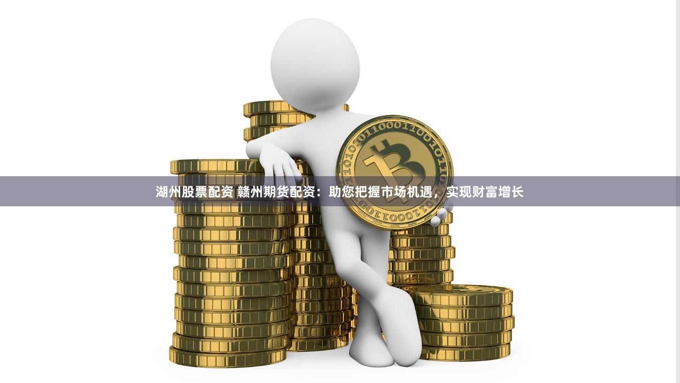 湖州股票配资 赣州期货配资：助您把握市场机遇，实现财富增长