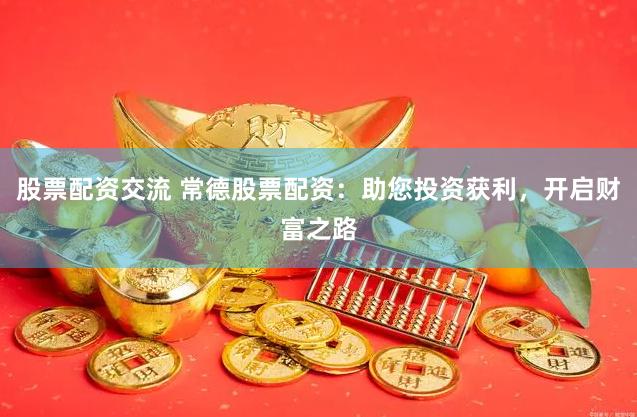 股票配资交流 常德股票配资：助您投资获利，开启财富之路