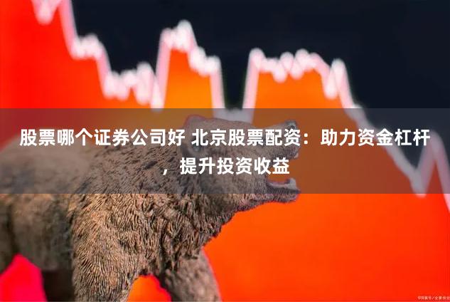 股票哪个证券公司好 北京股票配资：助力资金杠杆，提升投资收益
