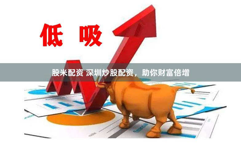 股米配资 深圳炒股配资，助你财富倍增