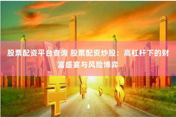 股票配资平台查询 股票配资炒股：高杠杆下的财富盛宴与风险博弈