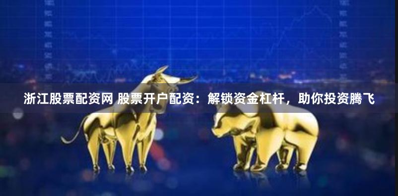 浙江股票配资网 股票开户配资：解锁资金杠杆，助你投资腾飞