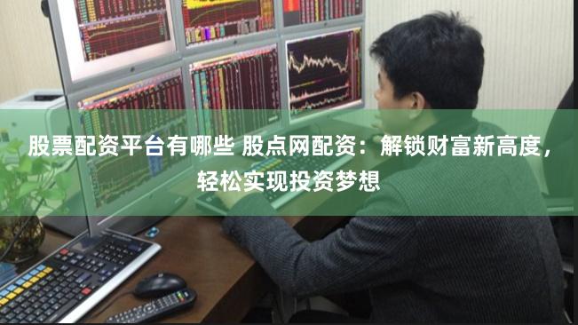 股票配资平台有哪些 股点网配资：解锁财富新高度，轻松实现投资梦想