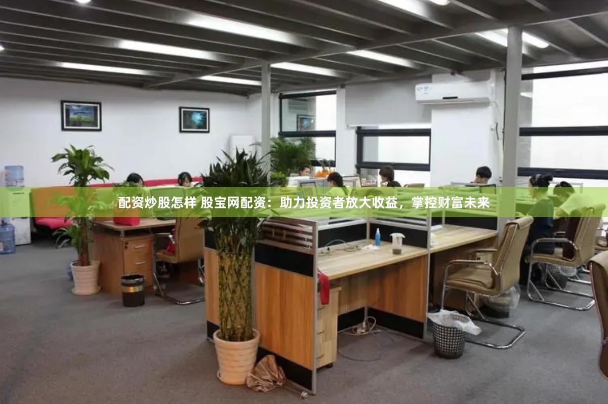 配资炒股怎样 股宝网配资：助力投资者放大收益，掌控财富未来