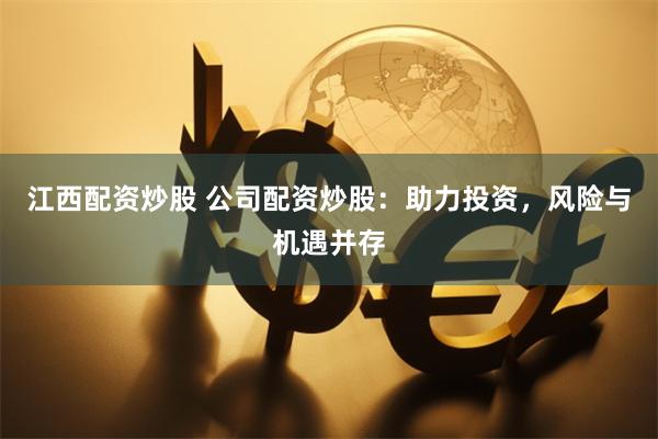 江西配资炒股 公司配资炒股：助力投资，风险与机遇并存