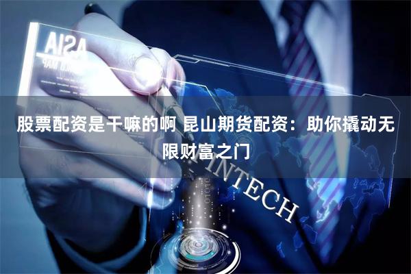股票配资是干嘛的啊 昆山期货配资：助你撬动无限财富之门