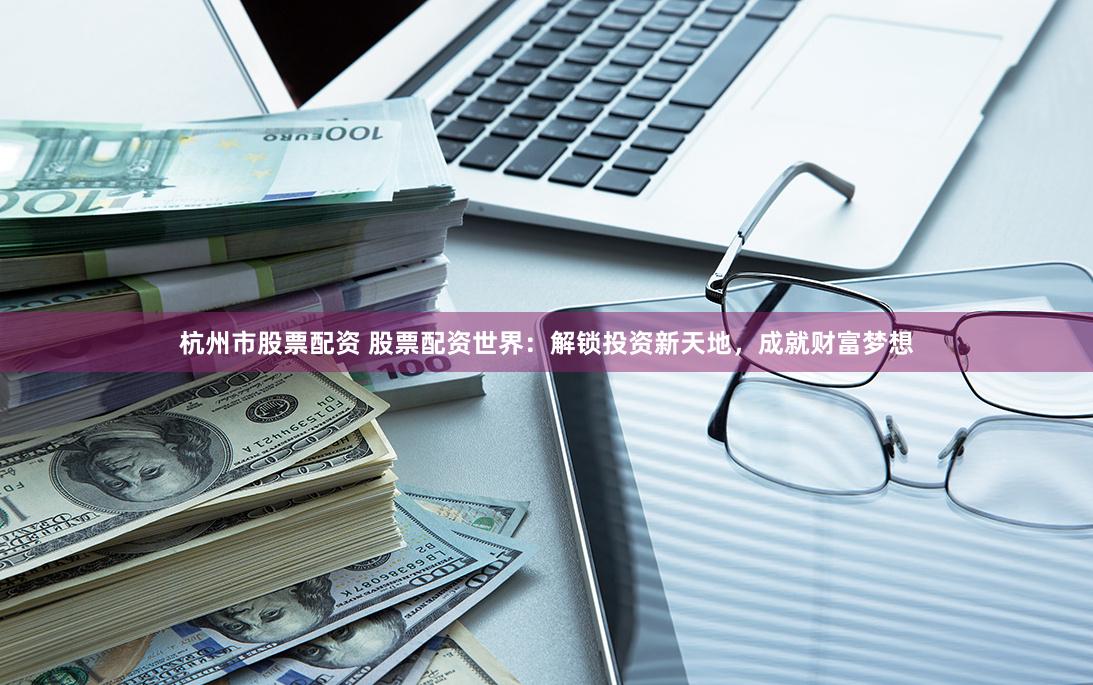 杭州市股票配资 股票配资世界：解锁投资新天地，成就财富梦想