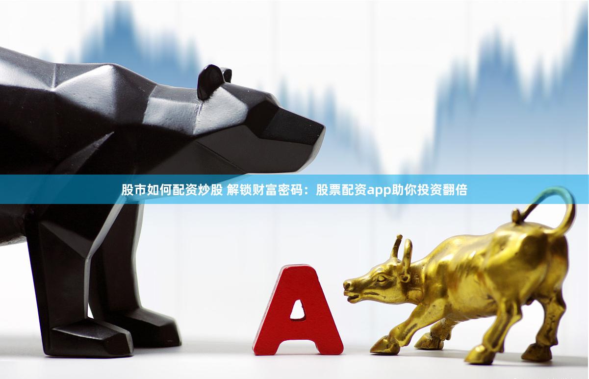 股市如何配资炒股 解锁财富密码：股票配资app助你投资翻倍