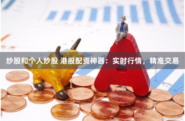 炒股和个人炒股 港股配资神器：实时行情，精准交易