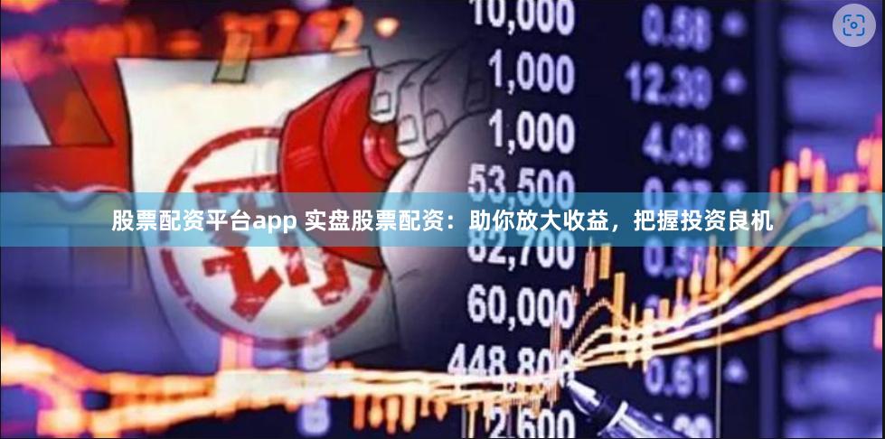 股票配资平台app 实盘股票配资：助你放大收益，把握投资良机