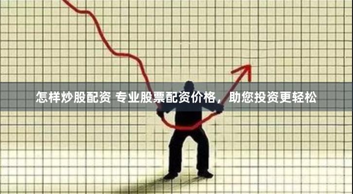 怎样炒股配资 专业股票配资价格，助您投资更轻松