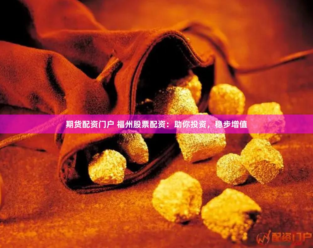期货配资门户 福州股票配资：助你投资，稳步增值