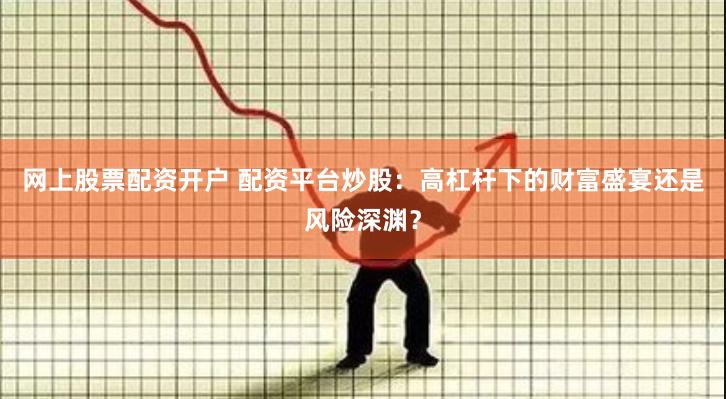 网上股票配资开户 配资平台炒股：高杠杆下的财富盛宴还是风险深渊？