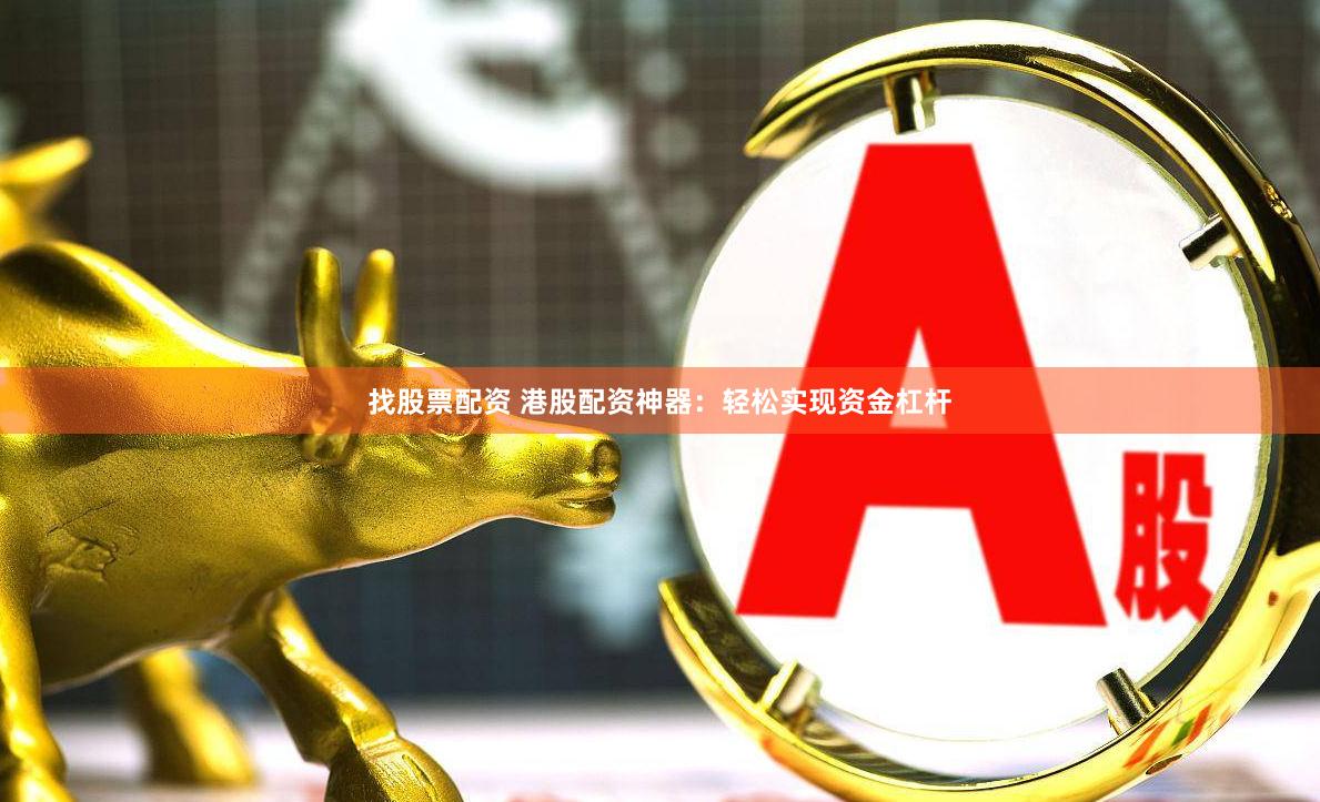 找股票配资 港股配资神器：轻松实现资金杠杆