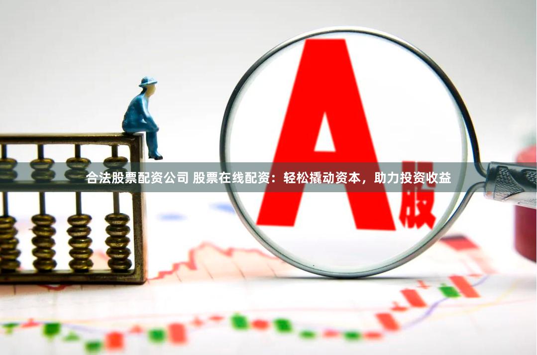合法股票配资公司 股票在线配资：轻松撬动资本，助力投资收益