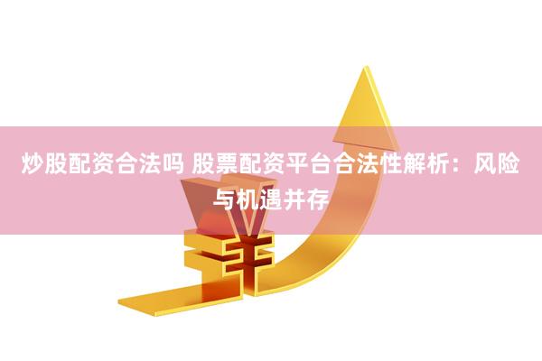 炒股配资合法吗 股票配资平台合法性解析：风险与机遇并存