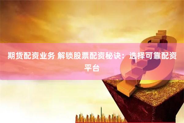 期货配资业务 解锁股票配资秘诀：选择可靠配资平台