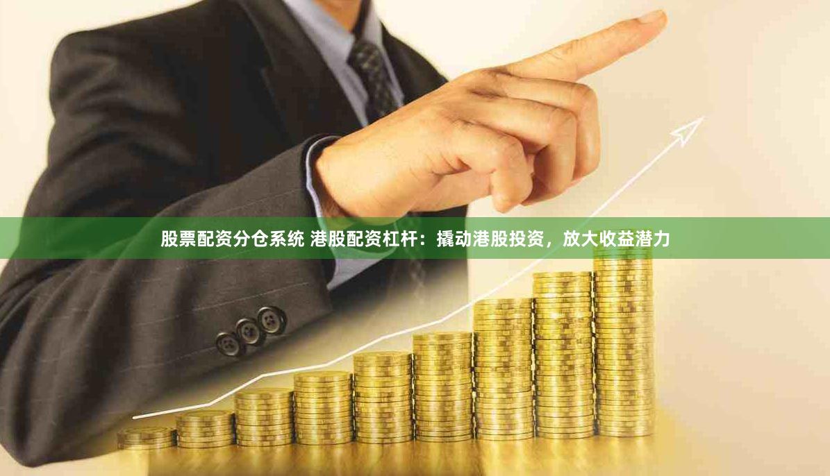 股票配资分仓系统 港股配资杠杆：撬动港股投资，放大收益潜力
