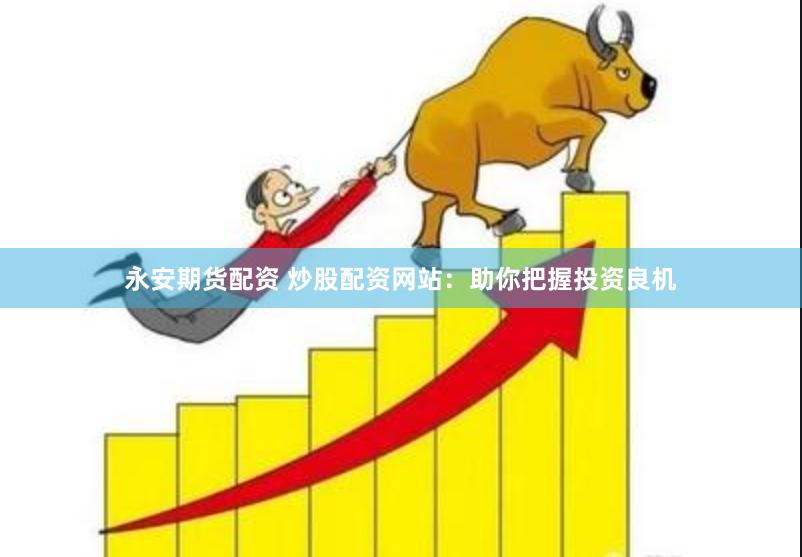 永安期货配资 炒股配资网站：助你把握投资良机
