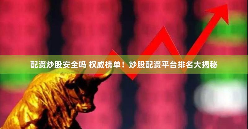 配资炒股安全吗 权威榜单！炒股配资平台排名大揭秘