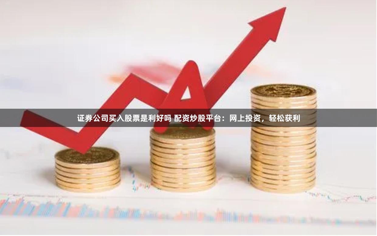 证券公司买入股票是利好吗 配资炒股平台：网上投资，轻松获利