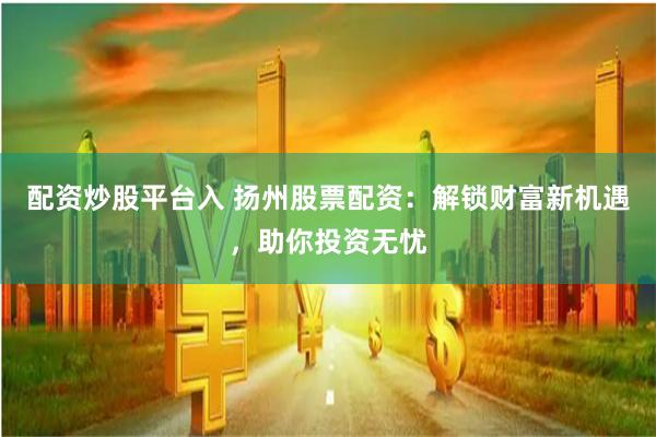 配资炒股平台入 扬州股票配资：解锁财富新机遇，助你投资无忧