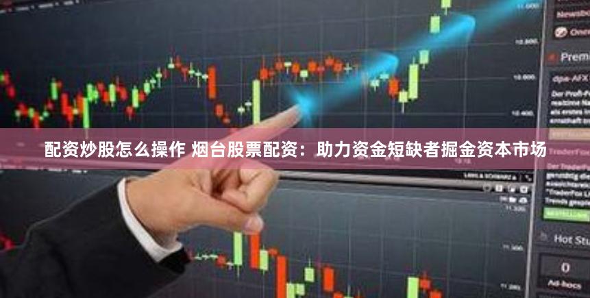 配资炒股怎么操作 烟台股票配资：助力资金短缺者掘金资本市场